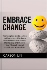 Embrace Change: The Complete Guide On How To Change Your Life, Learn Useful Methods On How To Do Develop And Improve Your Physical, Mental, Psychic And Spiritual Self
