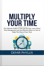 Multiply Your Time: The Ultimate Guide To Time And Success, Learn About Time Management And The Effective Ways On How To Make The Most Of Your Time
