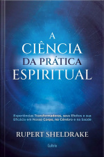 A Ciência Da Prática Espiritual: Experiências Transformadoras, Seus Efeitos E Sua Eficácia Em Nosso Corpo, No Cérebro e na Saúde