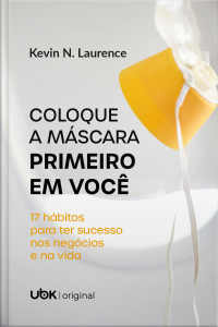 Coloque a máscara primeiro em você: 17 hábitos para ter sucesso nos negócios e na vida