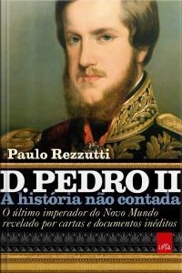D. Pedro II: o último Imperador do Novo Mundo revelado por cartas e documentos inéditos (Coleção A história não contada)