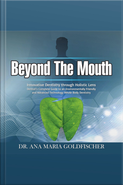 Beyond The Mouth: Innovative High Tech Dentistry Through Holistic Lens. Dentist’s Complete Guide To An Environmentally Friendly And Advanced Technology Whole Body Dentistry