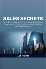 Sales Secrets: The Ultimate Guide To The Art Of Selling, Learn Savvy Salesmanship And Sales Techniques That Would Let You Sell Ice To Eskimos