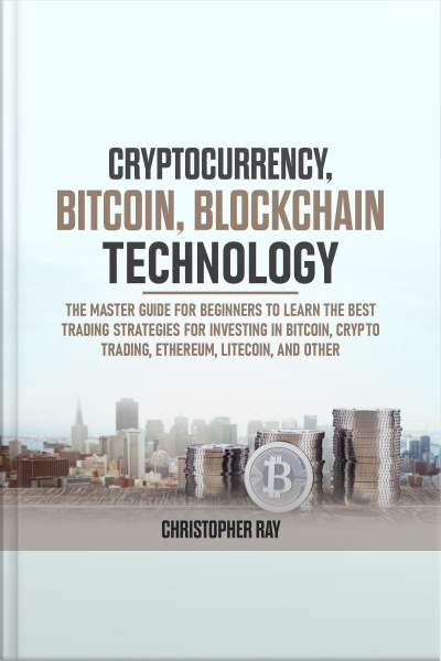 Cryptocurrency, Bitcoin, Blockchain Technology: The Master Guide For Beginners To Learn The Best Trading Strategies For Investing In Bitcoin, Crypto Trading, Ethereum, Litecoin, And Other