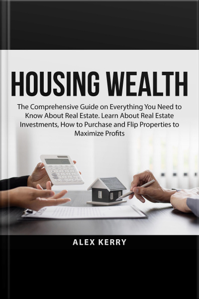 Housing Wealth: The Comprehensive Guide On Everything You Need To Know About Real Estate. Learn About Real Estate Investments, How To Purchase And Flipping Properties To Maximize Profits