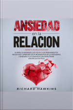 Ansiedad En La Relación [anxiety In Relationship]: Supera La Ansiedad, Los Celos Y Los Pensamientos Negativos Y Aprende Los Fundamentos De La Verdadera Conexión Y La Comunicación Para Tener Una Relación Feliz
