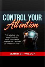 Control Your Attention: The Complete Guide On The Power Of Focus For Your Business, Learn How Focus Can Help You Grow Your Business And Achieve Massive Success