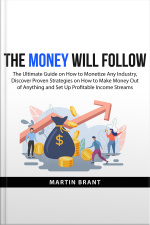The Money Will Follow: The Ultimate Guide On How To Monetize Any Industry, Discover Proven Strategies On How To Make Money Out Of Anything And Set Up Profitable Income Streams
