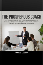 The Prosperous Coach: The Ultimate Guide On How To Start Your Own Coaching Business, Get A Quick And Easy Guide On How To Establish A Lucrative And Successful Coaching Business