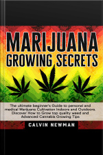 Marijuana Growing Secrets: The Ultimate Beginner’s Guide To Personal And Medical Marijuana Cultivation Indoors And Outdoors. Discover How To Grow Top Quality Weed And Advanced Cannabis Growing Tips