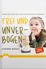 Frei Und Unverbogen: Kinder Ohne Druck Begleiten Und Bedingungslos Annehmen