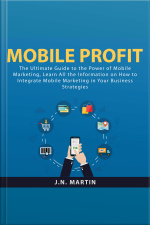 Mobile Profit: The Ultimate Guide To The Power Of Mobile Marketing, Learn All The Information On How To Integrate Mobile Marketing In Your Business Strategies