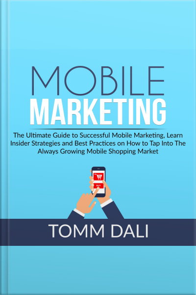Mobile Marketing: The Ultimate Guide To Successful Mobile Marketing, Learn Insider Strategies And Best Practices On How To Tap Into The Always Growing Mobile Shopping Market