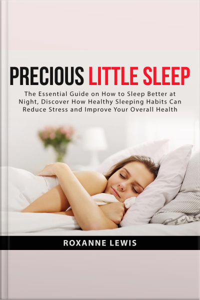 Precious Little Sleep: The Essential Guide On How To Sleep Better At Night, Discover How Healthy Sleeping Habits Can Reduce Stress And Improve Your Overall Health