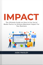 Impact: The Ultimate Guide On How To Use Social Media Tactics To Achieve Maximum Impact For Your Business