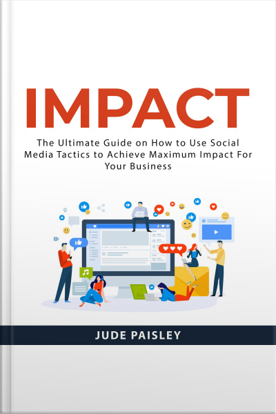 Impact: The Ultimate Guide On How To Use Social Media Tactics To Achieve Maximum Impact For Your Business