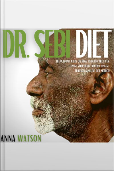 Dr. Sebi Diet: The Ultimate Guide On How To Detox The Liver, Cleanse Your Body, Reverse Disease Through Alkaline Diet Method