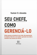 Seu Chefe, Como Gerenciá-lo: Muitas Pessoas Se Demitem Do Seu Chefe, Não Propriamente Da Empresa. Este Livro Vai Te Ajudar A Gere