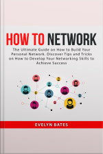 How To Network: The Ultimate Guide On How To Build Your Personal Network. Discover Tips And Tricks On How To Develop Your Networking Skills To Achieve Success