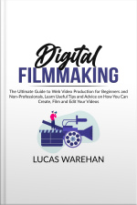Digital Filmmaking: The Ultimate Guide To Web Video Production For Beginners And Non-professionals, Learn Useful Tips And Advice On How You Can Create, Film And Edit Your Videos