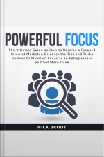 Powerful Focus: The Ultimate Guide On How To Become A Focused Internet Marketer, Discover The Tips And Tricks On How To Maintain Focus As An Entrepreneur And Get More Done
