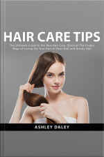 Hair Care Tips: The Ultimate Guide To The Best Hair Care, Discover The Proper Ways Of Caring For Your Hair To Over Dull And Unruly Hair