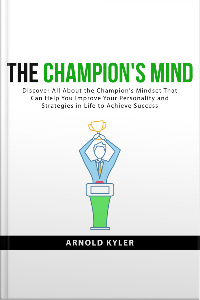 The Champions Mind: Discover All About The Champions Mindset That Can Help You Improve Your Personality And Strategies In Life To Achieve Success