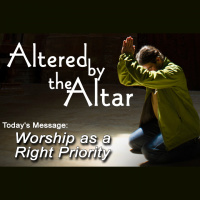 ALTERED BY THE ALTAR: Worship as a Right Priority