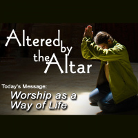 ALTERED BY THE ALTAR: Worship as a Way of Life