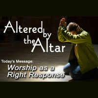 ALTERED BY THE ALTAR: Worship as a Right Response