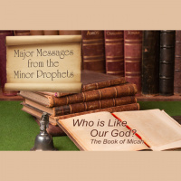 MAJOR MESSAGES FROM THE MINOR PROPHETS: Who is Like Our God?- The Book of Micah