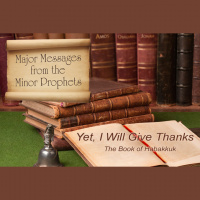 MAJOR MESSAGES FROM THE MINOR PROPHETS: Yet, I Will Give Thanks – The Book of Habakkuk