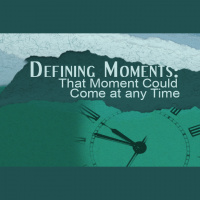 DEFINING MOMENTS: That Moment Could Come at any Time