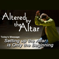 ALTERED BY THE ALTAR: Setting up the Altar is only the Beginning