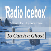 RADIO ICEBOX S1 E3: To Catch a Ghost