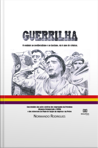 Guerrilha: O Combate Ao Neoliberalismo E Ao Fascismo, Em 6 Anos De Crônicas. Com Detalhes Das Ações Coletivas Dos Empregados Da Petrobras (repouso Remunerado E Rmnr) E Dos Retrocessos No Plano De Cargos Da Empresa E Na Petros