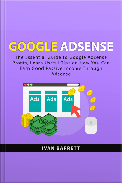 Google Adsense: The Essential Guide To Google Adsense Profits, Learn Useful Tips On How You Can Earn Good Passive Income Through Adsense
