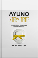 Ayuno Intermitente: Todo Lo Que Debes Saber Sobre El Ayuno Intermitente, Cómo Hacerlo, Los Tipos De Ayuno, Recetas Y Planes De Alimentación Para Perder Peso Y Mejorar Tu Salud.