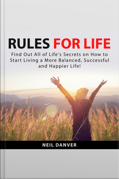 Rules For Life: Find Out All Of Lifes Secrets On How To Start Living A More Balanced, Successful And Happier Life!