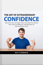 The Art Of Extraordinary Confidence: Discover The 10 Steps That Can Help You Boost Your Self-confidence And Become An Extraordinary You!