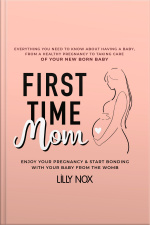 First Time Mom: Everything You Need To Know About Having A Baby: From A Healthy Pregnancy To Taking Care Of Your New Born Baby. Enjoy Your Pregnancy  Start Bonding With Your Baby From The Womb