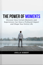 The Power Of Moments: Discover How Certain Moments And Experiences Can Have A Profound Impact And Shape Your Entire Life