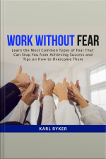 Work Without Fear: Learn The Most Common Types Of Fear That Can Stop You From Achieving Success And Tips On How To Overcome Them