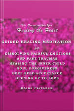 The Secret Within You - Healing The Heart: Guided Healing Meditation For Dissolving Painful Emotions And Past Traumas, Healing The Inner Child, Soul Forgiveness, Deep Self-acceptance, And Opening Up To Love