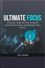 Ultimate Focus: Discover How To Free Yourself From Distractions And Master Your Focus