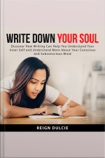 Write Down Your Soul: Discover How Writing Can Help You Understand Your Inner Self And Understand More About Your Conscious And Subconscious Mind