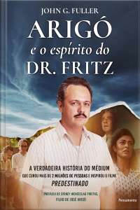 Arigó E O Espírito Do Dr. Fritz: A Verdadeira História Do Médium Que Curou Mais De 2 Milhões De Pessoas E Inspirou O Filme Predestinado