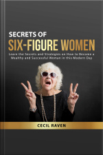 Secrets Of Six-figure Women: Learn The Secrets And Strategies On How To Become A Wealthy And Successful Woman In This Modern Day