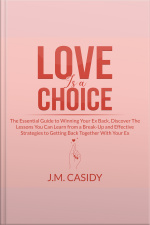 Love Is A Choice: The Essential Guide To Winning Your Ex Back, Discover The Lessons You Can Learn From A Break-up And Effective Strategies To Getting Back Together With Your Ex