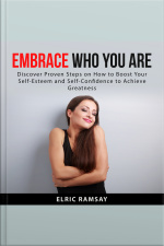 Embrace Who You Are: Discover Proven Steps On How To Boost Your Self-esteem And Self-confidence To Achieve Greatness
